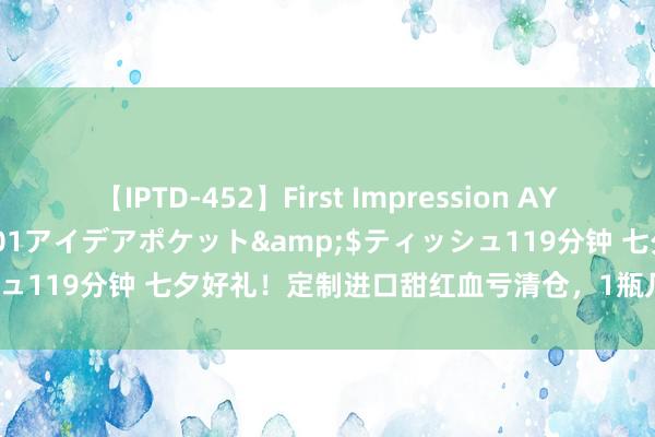 【IPTD-452】First Impression AYA</a>2009-05-01アイデアポケット&$ティッシュ119分钟 七夕好礼！定制进口甜红血亏清仓，1瓶几十块还送冰川杯！