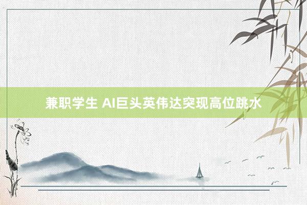 兼职学生 AI巨头英伟达突现高位跳水