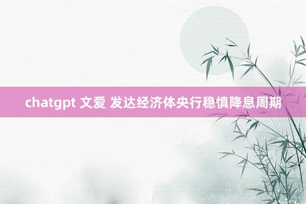 chatgpt 文爱 发达经济体央行稳慎降息周期