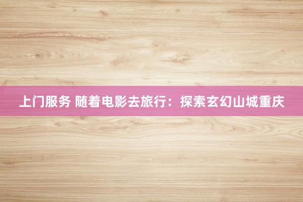 上门服务 随着电影去旅行：探索玄幻山城重庆