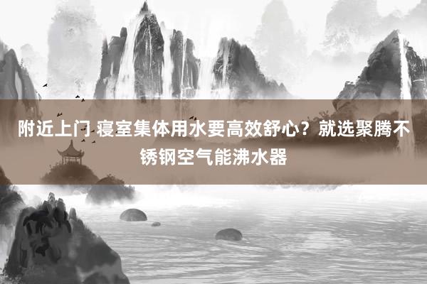 附近上门 寝室集体用水要高效舒心？就选聚腾不锈钢空气能沸水器