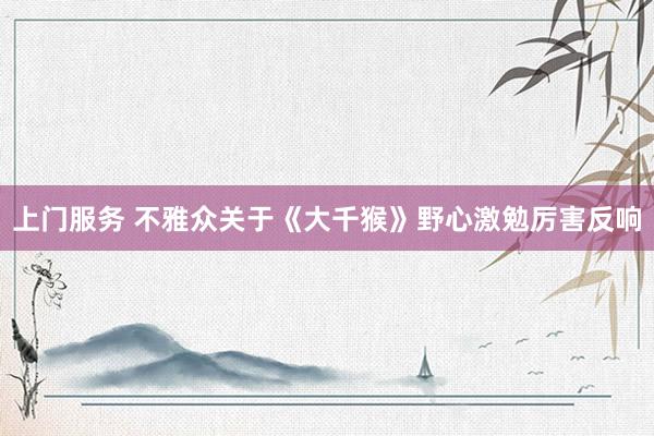 上门服务 不雅众关于《大千猴》野心激勉厉害反响