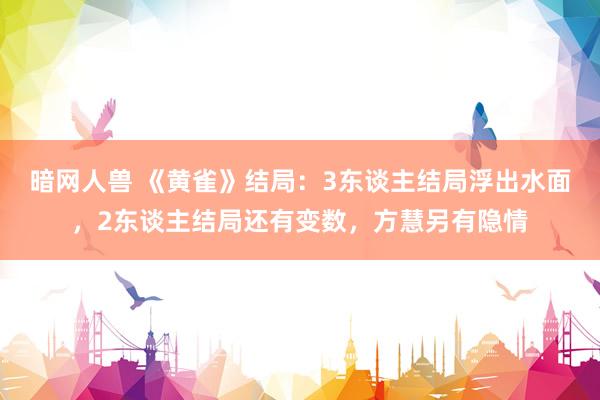 暗网人兽 《黄雀》结局：3东谈主结局浮出水面，2东谈主结局还有变数，方慧另有隐情
