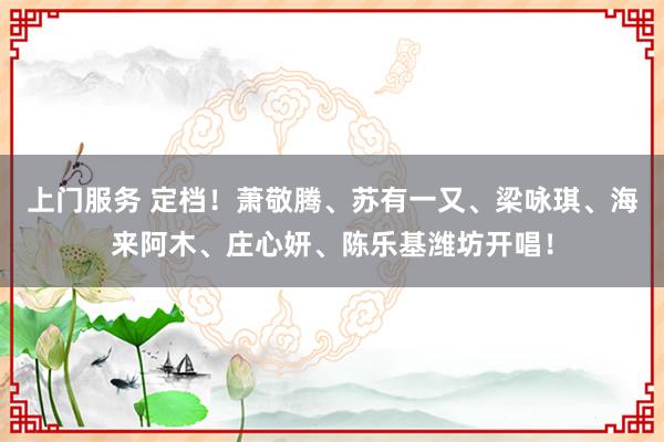 上门服务 定档！萧敬腾、苏有一又、梁咏琪、海来阿木、庄心妍、陈乐基潍坊开唱！