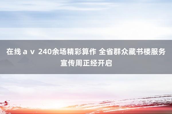 在线ａｖ 240余场精彩算作 全省群众藏书楼服务宣传周正经开启