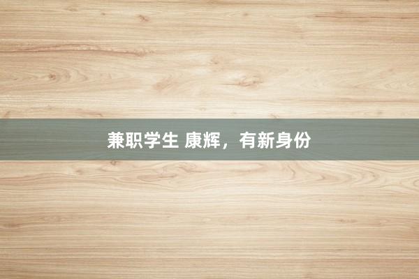 兼职学生 康辉，有新身份