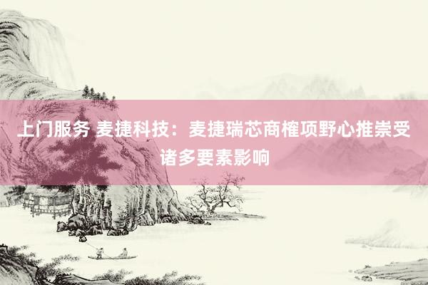上门服务 麦捷科技：麦捷瑞芯商榷项野心推崇受诸多要素影响
