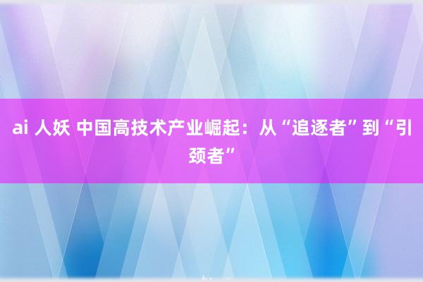 ai 人妖 中国高技术产业崛起：从“追逐者”到“引颈者”