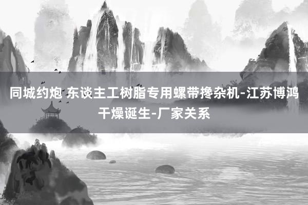 同城约炮 东谈主工树脂专用螺带搀杂机-江苏博鸿干燥诞生-厂家关系
