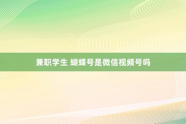 兼职学生 蝴蝶号是微信视频号吗