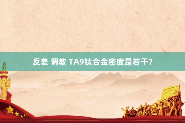 反差 调教 TA9钛合金密度是若干？