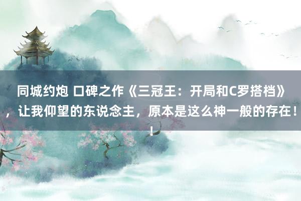 同城约炮 口碑之作《三冠王：开局和C罗搭档》，让我仰望的东说念主，原本是这么神一般的存在！