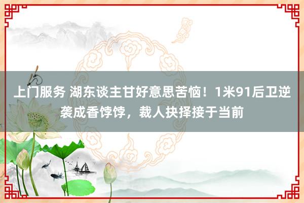 上门服务 湖东谈主甘好意思苦恼！1米91后卫逆袭成香饽饽，裁人抉择接于当前
