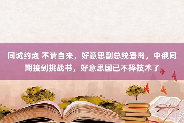 同城约炮 不请自来，好意思副总统登岛，中俄同期接到挑战书，好意思国已不择技术了