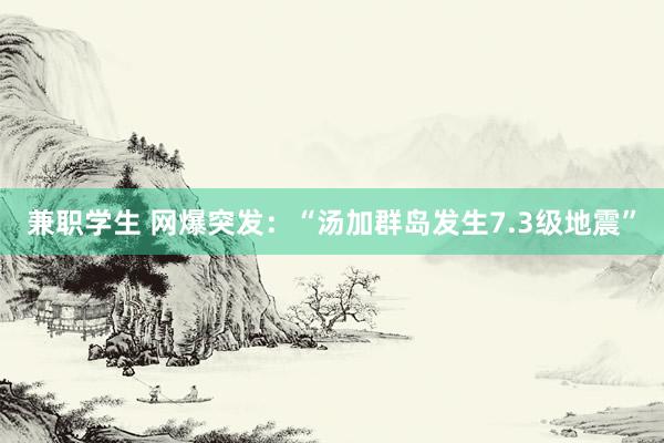 兼职学生 网爆突发：“汤加群岛发生7.3级地震”