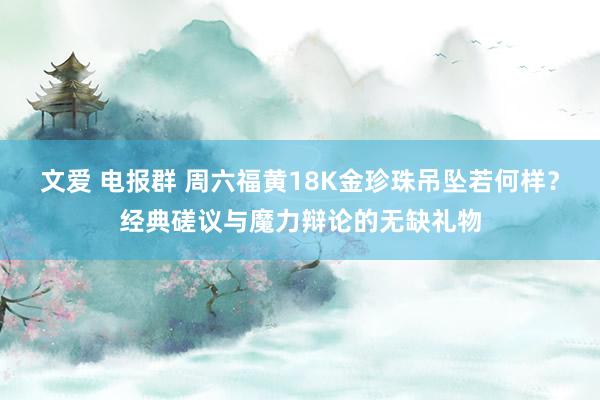文爱 电报群 周六福黄18K金珍珠吊坠若何样？经典磋议与魔力辩论的无缺礼物