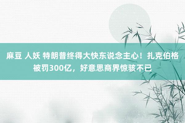 麻豆 人妖 特朗普终得大快东说念主心！扎克伯格被罚300亿，好意思商界惊骇不已