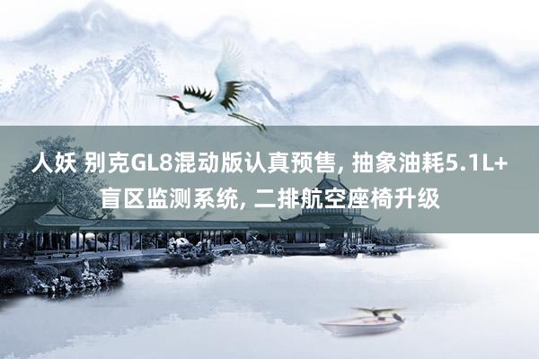 人妖 别克GL8混动版认真预售， 抽象油耗5.1L+盲区监测系统， 二排航空座椅升级