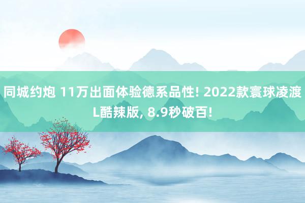 同城约炮 11万出面体验德系品性! 2022款寰球凌渡L酷辣版， 8.9秒破百!