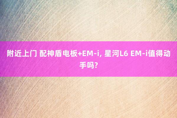 附近上门 配神盾电板+EM-i， 星河L6 EM-i值得动手吗?