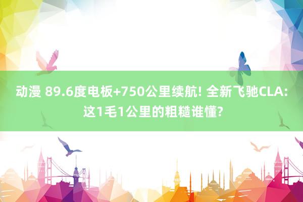 动漫 89.6度电板+750公里续航! 全新飞驰CLA: 这1毛1公里的粗糙谁懂?