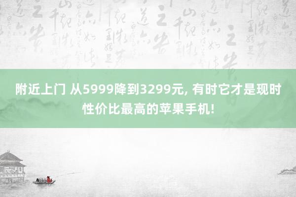 附近上门 从5999降到3299元， 有时它才是现时性价比最高的苹果手机!