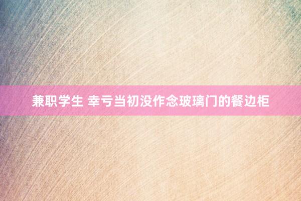 兼职学生 幸亏当初没作念玻璃门的餐边柜