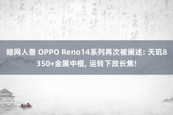 暗网人兽 OPPO Reno14系列再次被阐述: 天玑8350+金属中框， 运转下放长焦!