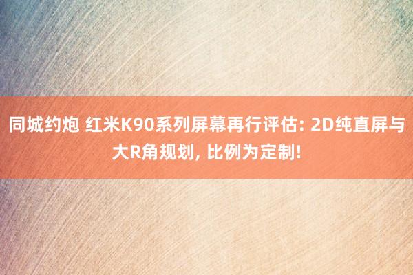 同城约炮 红米K90系列屏幕再行评估: 2D纯直屏与大R角规划， 比例为定制!