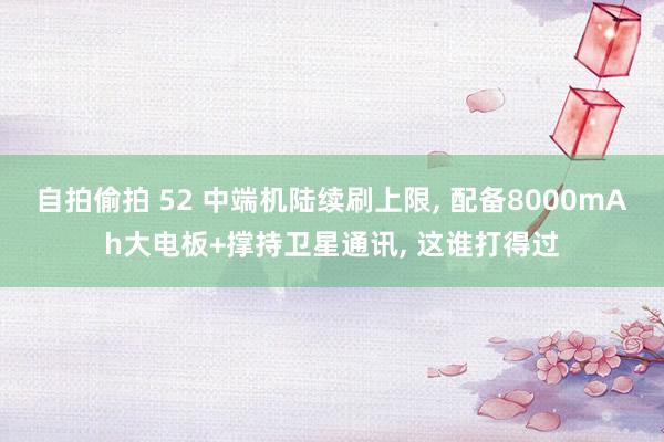 自拍偷拍 52 中端机陆续刷上限， 配备8000mAh大电板+撑持卫星通讯， 这谁打得过