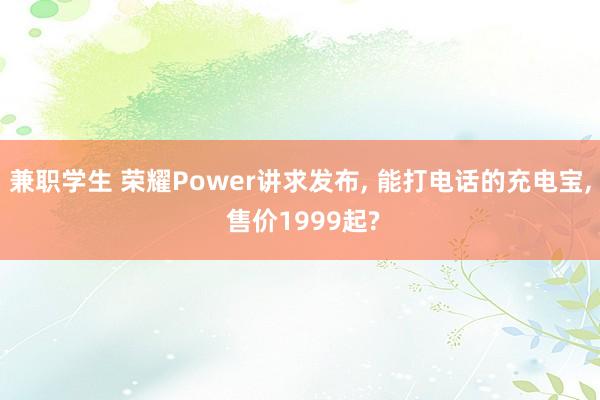 兼职学生 荣耀Power讲求发布， 能打电话的充电宝， 售价1999起?