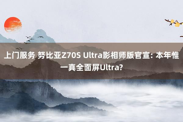 上门服务 努比亚Z70S Ultra影相师版官宣: 本年惟一真全面屏Ultra?