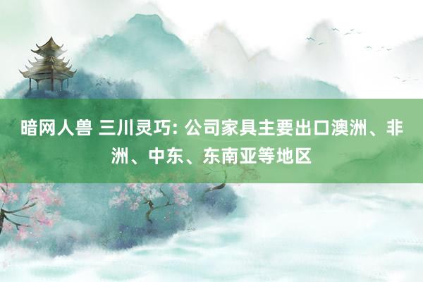 暗网人兽 三川灵巧: 公司家具主要出口澳洲、非洲、中东、东南亚等地区