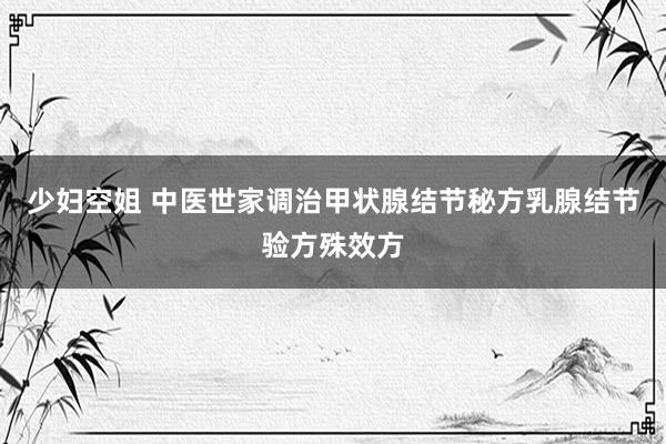 少妇空姐 中医世家调治甲状腺结节秘方乳腺结节验方殊效方