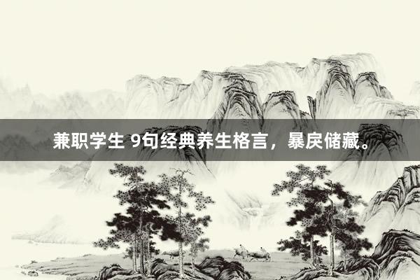 兼职学生 9句经典养生格言，暴戾储藏。
