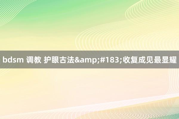 bdsm 调教 护眼古法&#183;收复成见最显耀