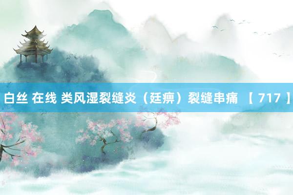 白丝 在线 类风湿裂缝炎（廷痹）裂缝串痛 【 717 】