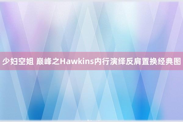少妇空姐 巅峰之Hawkins内行演绎反肩置换经典图