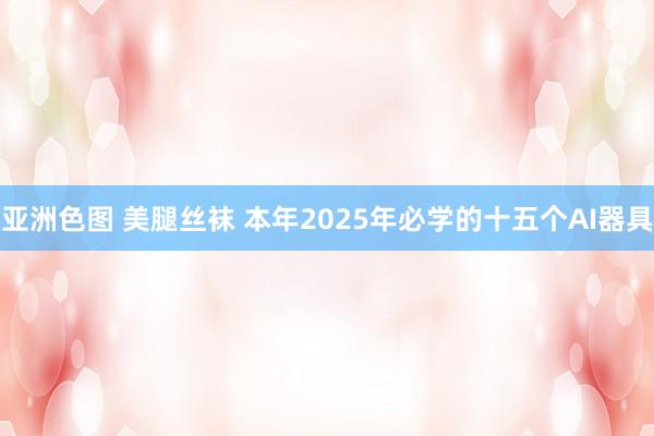 亚洲色图 美腿丝袜 本年2025年必学的十五个AI器具