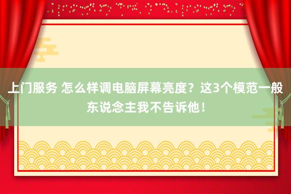 上门服务 怎么样调电脑屏幕亮度？这3个模范一般东说念主我不告诉他！