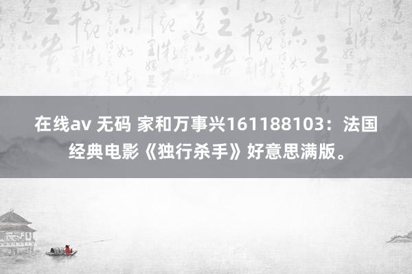 在线av 无码 家和万事兴161188103：法国经典电影《独行杀手》好意思满版。